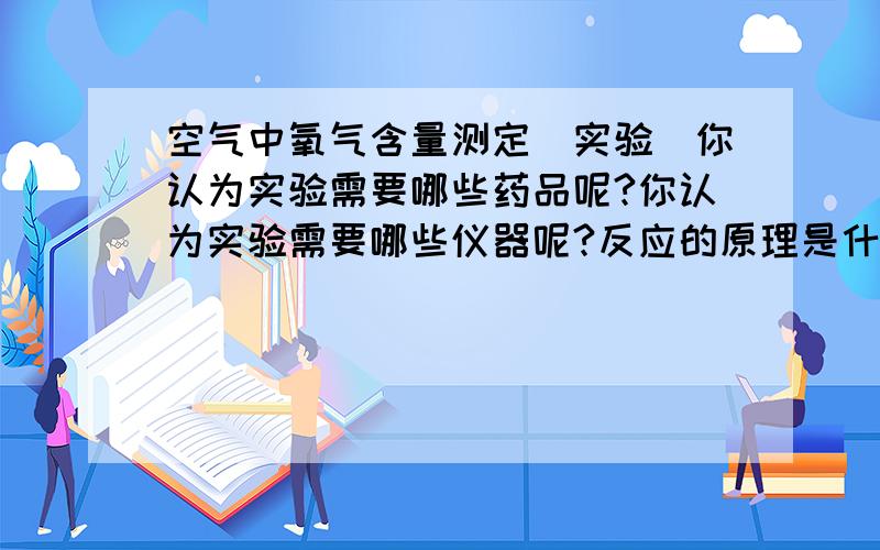 空气中氧气含量测定（实验）你认为实验需要哪些药品呢?你认为实验需要哪些仪器呢?反应的原理是什么?实验过程中需要哪些基本操作?实验中有哪些操作要点?大哥大姐们,