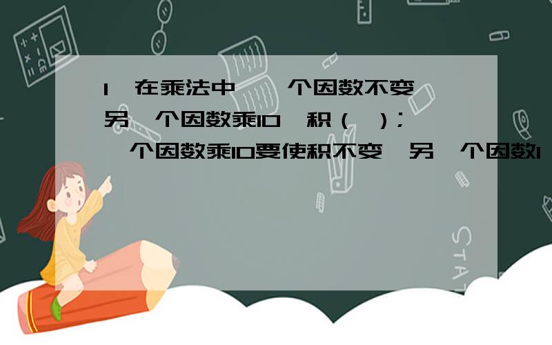 1,在乘法中,一个因数不变,另一个因数乘10,积（ ）;一个因数乘10要使积不变,另一个因数1,在乘法中,一个因数不变,另一个因数乘10,积（ ）;一个因数乘10要使积不变,另一个因数（ ） 2,两个数相