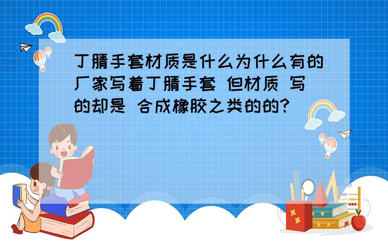 丁腈手套材质是什么为什么有的厂家写着丁腈手套 但材质 写的却是 合成橡胶之类的的?