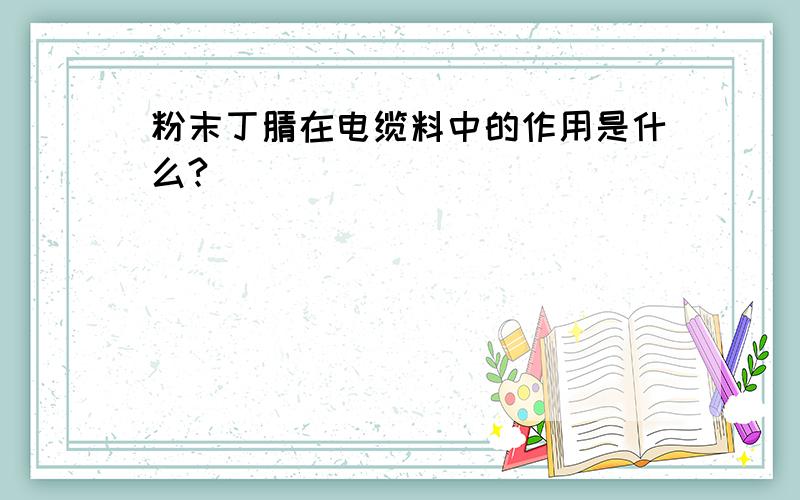 粉末丁腈在电缆料中的作用是什么?