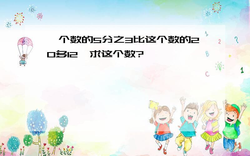 一个数的5分之3比这个数的20多12,求这个数?