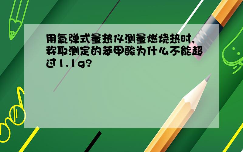 用氧弹式量热仪测量燃烧热时,称取测定的苯甲酸为什么不能超过1.1g?