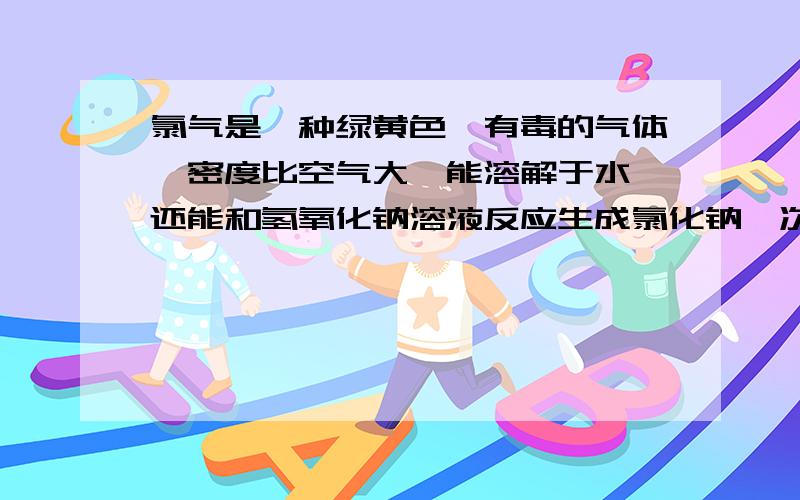 氯气是一种绿黄色,有毒的气体,密度比空气大,能溶解于水,还能和氢氧化钠溶液反应生成氯化钠,次氯酸钠（化学式NaClO）和水（1）写出氯气和氢氧化钠溶液反应生成的化学方程式_________________