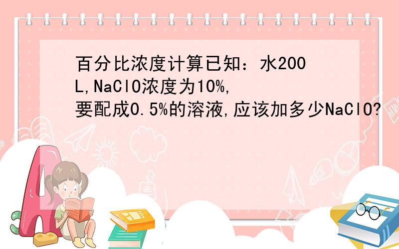 百分比浓度计算已知：水200L,NaClO浓度为10%,要配成0.5%的溶液,应该加多少NaClO?