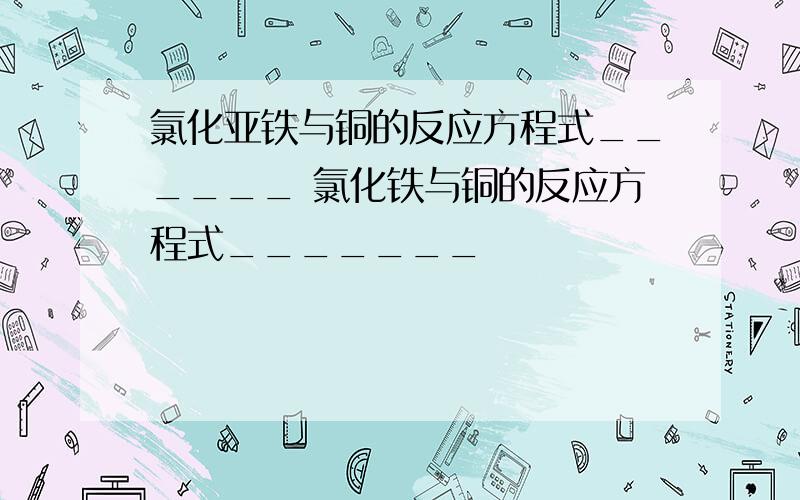 氯化亚铁与铜的反应方程式______ 氯化铁与铜的反应方程式_______