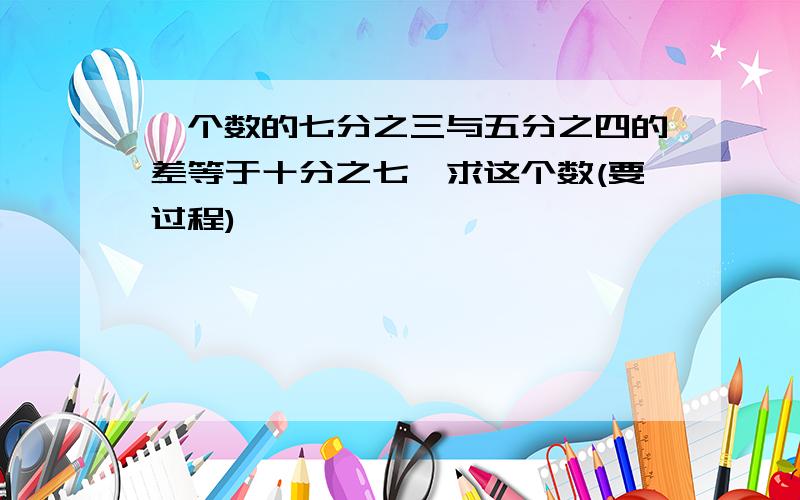 一个数的七分之三与五分之四的差等于十分之七,求这个数(要过程)