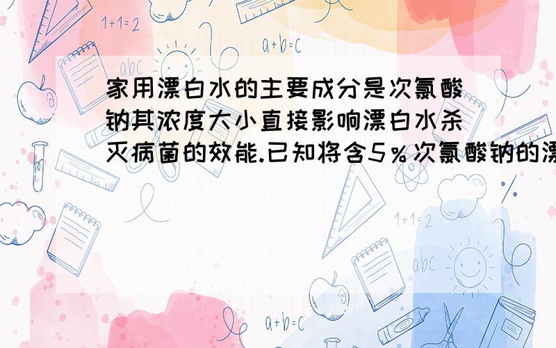 家用漂白水的主要成分是次氯酸钠其浓度大小直接影响漂白水杀灭病菌的效能.已知将含5％次氯酸钠的漂白水和水以1：99的比例稀释后,用于家居消毒效果最佳.若某同学购买的漂白水中次氯酸