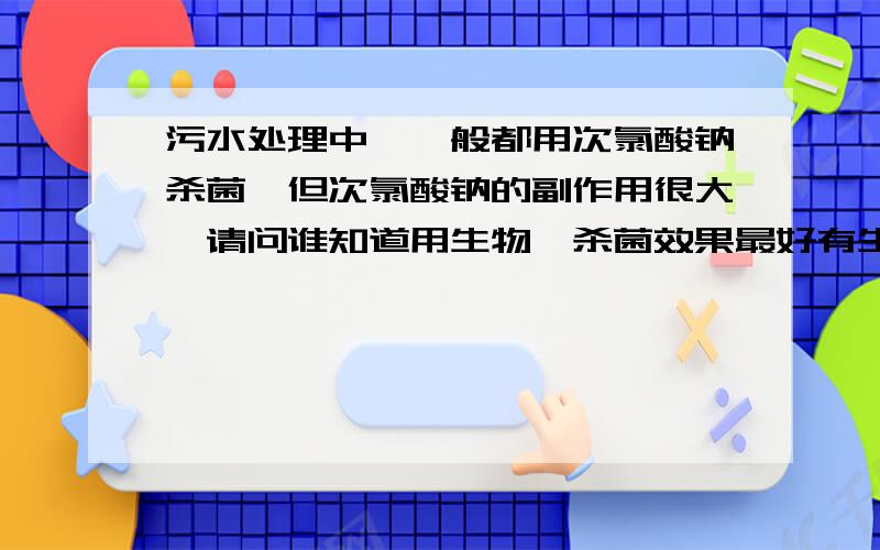 污水处理中,一般都用次氯酸钠杀菌,但次氯酸钠的副作用很大,请问谁知道用生物酶杀菌效果最好有生物酶在污水处理中杀菌的实例.