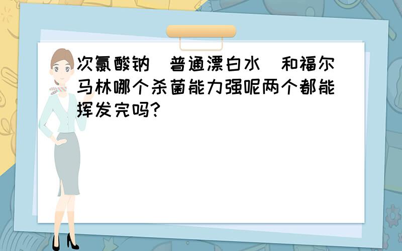 次氯酸钠(普通漂白水)和福尔马林哪个杀菌能力强呢两个都能挥发完吗?