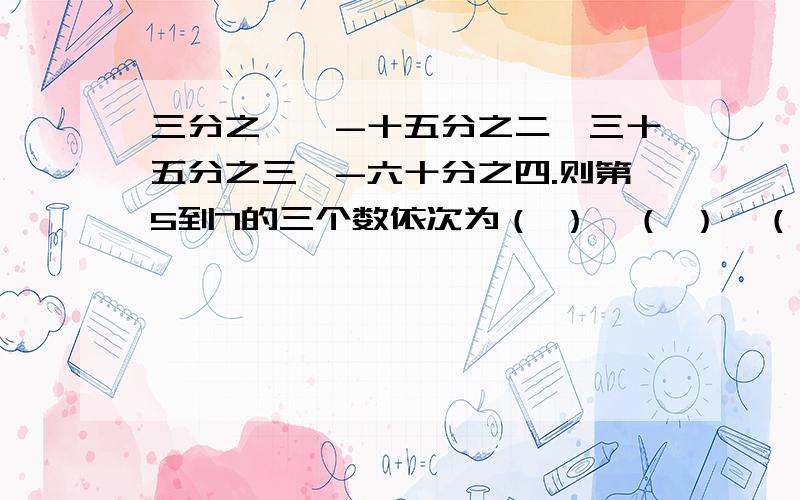 三分之一,-十五分之二,三十五分之三,-六十分之四.则第5到7的三个数依次为（ ）,（ ）,（ ）.