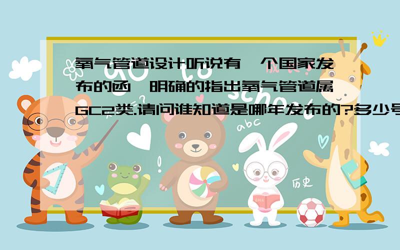 氧气管道设计听说有一个国家发布的函,明确的指出氧气管道属GC2类.请问谁知道是哪年发布的?多少号文件?有的话最好发给我.