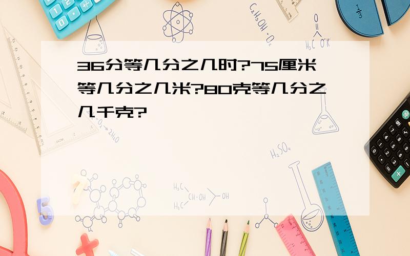 36分等几分之几时?75厘米等几分之几米?80克等几分之几千克?