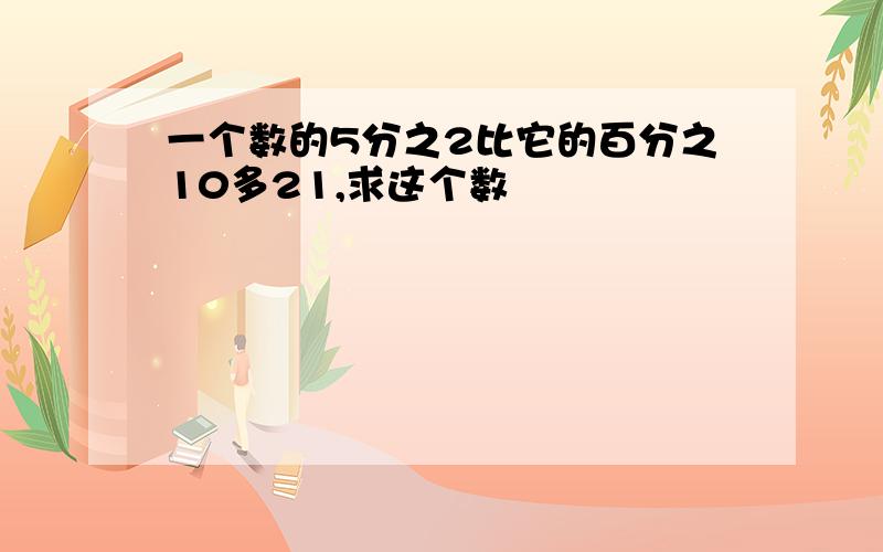 一个数的5分之2比它的百分之10多21,求这个数