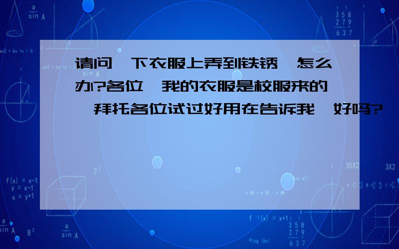 请问一下衣服上弄到铁锈,怎么办?各位,我的衣服是校服来的,拜托各位试过好用在告诉我,好吗?