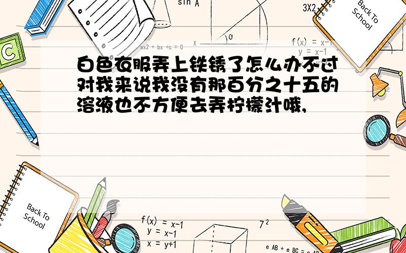 白色衣服弄上铁锈了怎么办不过对我来说我没有那百分之十五的溶液也不方便去弄柠檬汁哦,