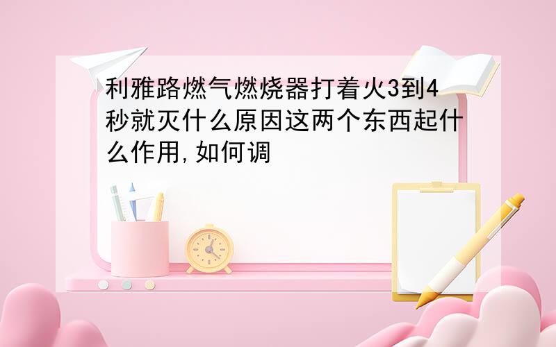 利雅路燃气燃烧器打着火3到4秒就灭什么原因这两个东西起什么作用,如何调