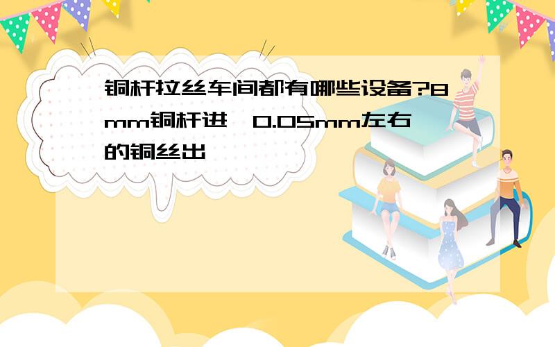 铜杆拉丝车间都有哪些设备?8mm铜杆进,0.05mm左右的铜丝出