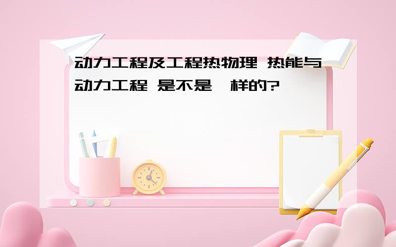 动力工程及工程热物理 热能与动力工程 是不是一样的?