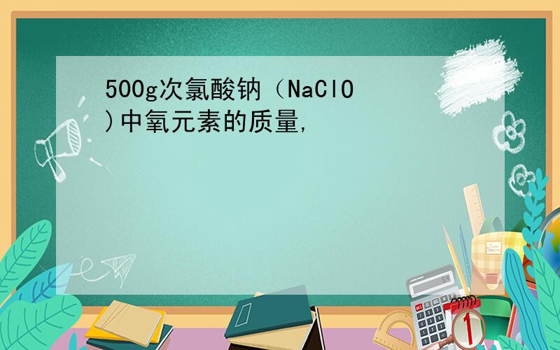 500g次氯酸钠（NaClO)中氧元素的质量,