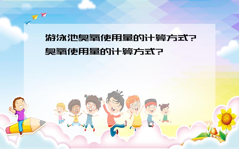 游泳池臭氧使用量的计算方式?臭氧使用量的计算方式?