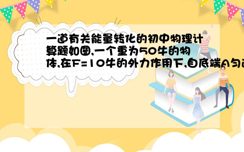 一道有关能量转化的初中物理计算题如图,一个重为50牛的物体,在F=10牛的外力作用下,自底端A匀速运动到B所需时间为2秒,斜高为1.5米,机械效率为75%.（1）有一部分机械能转变成了哪种形式的能