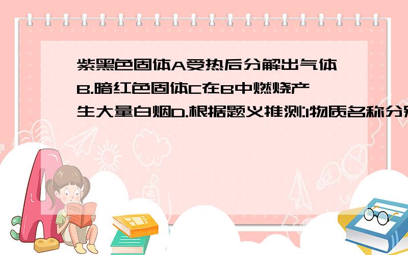 紫黑色固体A受热后分解出气体B.暗红色固体C在B中燃烧产生大量白烟D.根据题义推测:1物质名称分别是A_B_C_D_