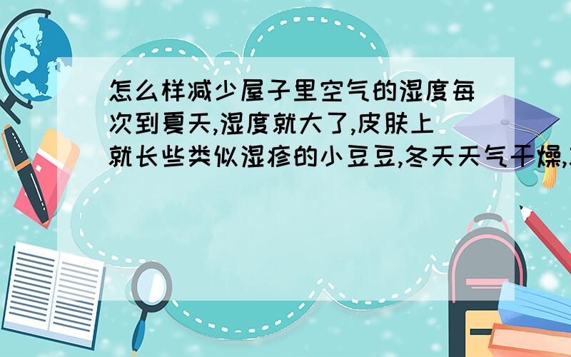 怎么样减少屋子里空气的湿度每次到夏天,湿度就大了,皮肤上就长些类似湿疹的小豆豆,冬天天气干燥,就消失了.我就想请问,怎么样减少屋子里空气湿度