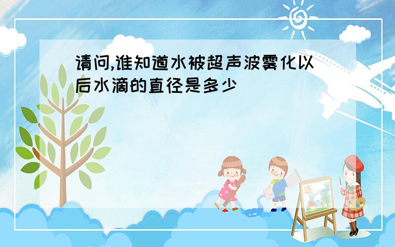 请问,谁知道水被超声波雾化以后水滴的直径是多少