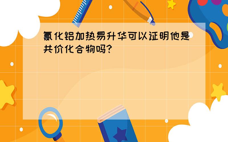 氯化铝加热易升华可以证明他是共价化合物吗?