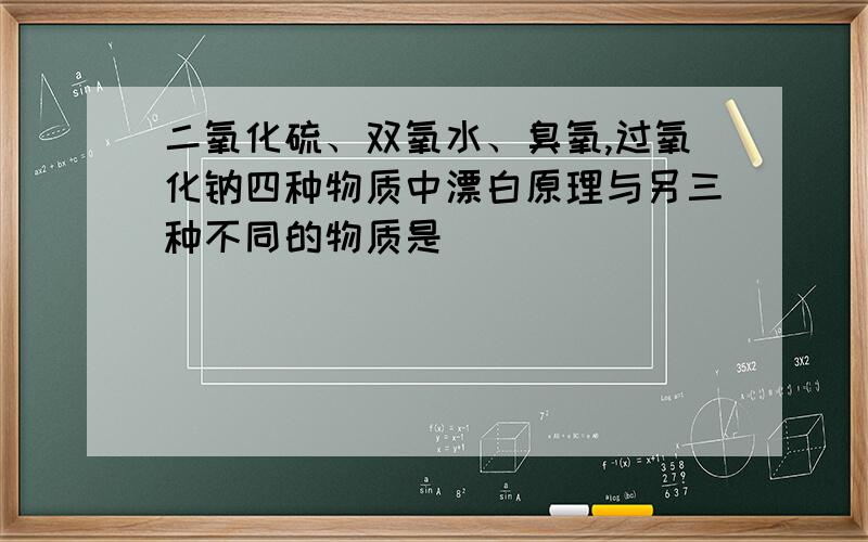 二氧化硫、双氧水、臭氧,过氧化钠四种物质中漂白原理与另三种不同的物质是