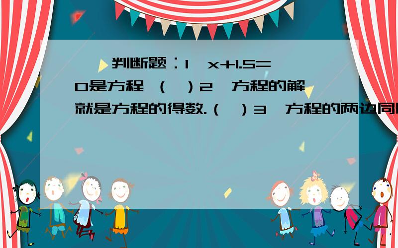 一、判断题：1、x+1.5=0是方程 （ ）2、方程的解就是方程的得数.（ ）3、方程的两边同时减去一个数,左右两边仍然相等.（ ）4、所有的质数都只有两个因数.（ ）5、一个数的倍数可以等于这