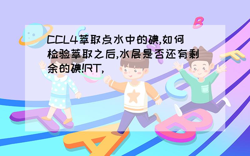 CCL4萃取点水中的碘,如何检验萃取之后,水层是否还有剩余的碘!RT,