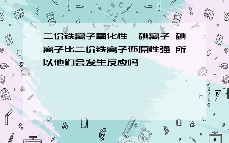 二价铁离子氧化性＞碘离子 碘离子比二价铁离子还原性强 所以他们会发生反应吗