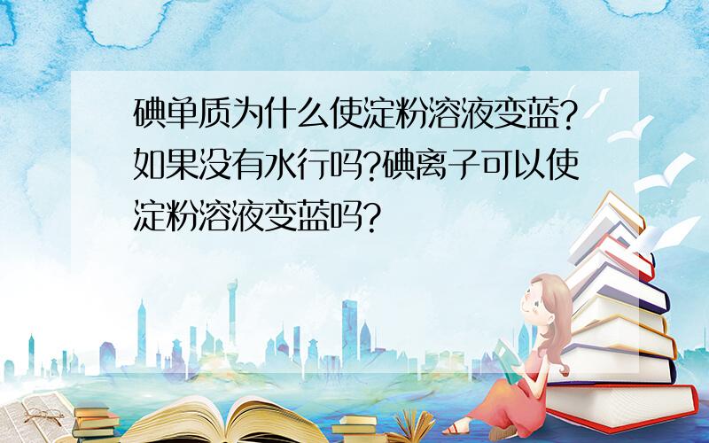 碘单质为什么使淀粉溶液变蓝?如果没有水行吗?碘离子可以使淀粉溶液变蓝吗?