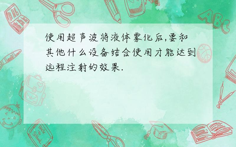 使用超声波将液体雾化后,要和其他什么设备结合使用才能达到远程注射的效果.