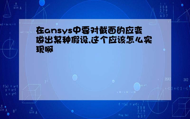 在ansys中要对截面的应变做出某种假设,这个应该怎么实现啊