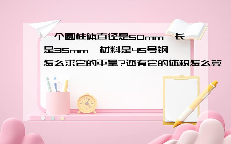 一个圆柱体直径是50mm,长是35mm,材料是45号钢,怎么求它的重量?还有它的体积怎么算