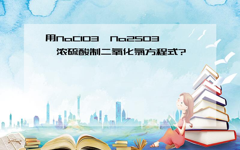 用NaClO3、Na2SO3、浓硫酸制二氧化氯方程式?