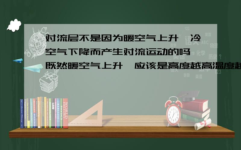 对流层不是因为暖空气上升,冷空气下降而产生对流运动的吗,既然暖空气上升,应该是高度越高温度越高才对,为什么对流层高度越高温度越低?不懂的就不要乱回答,不要显得你没文化!