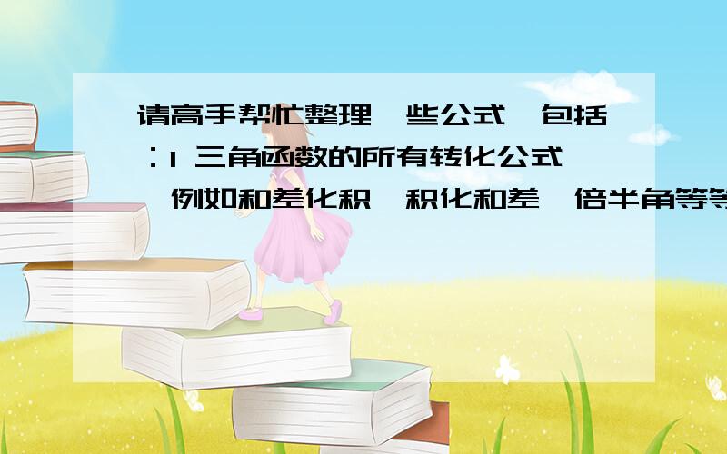 请高手帮忙整理一些公式,包括：1 三角函数的所有转化公式,例如和差化积、积化和差、倍半角等等.2 各种数列的所有公式.3 各种几何体的求面积和求体积公式等.包括圆,梯形,扇形,球体,圆柱,