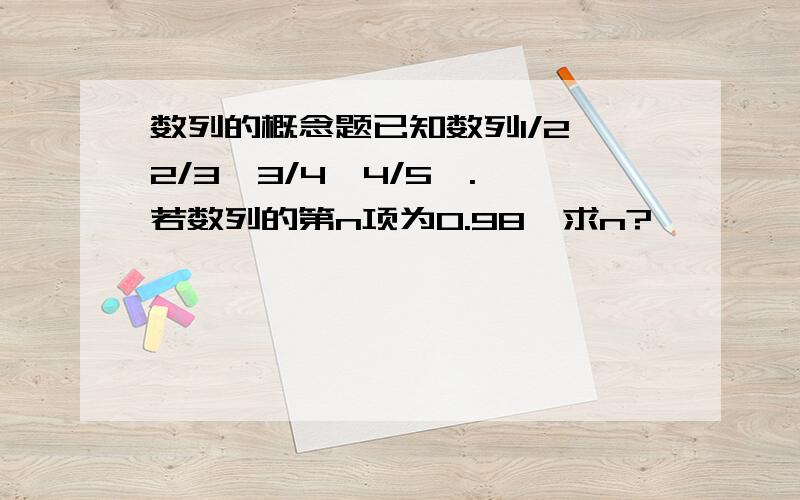 数列的概念题已知数列1/2,2/3,3/4,4/5,.,若数列的第n项为0.98,求n?