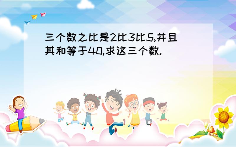 三个数之比是2比3比5,并且其和等于40,求这三个数.