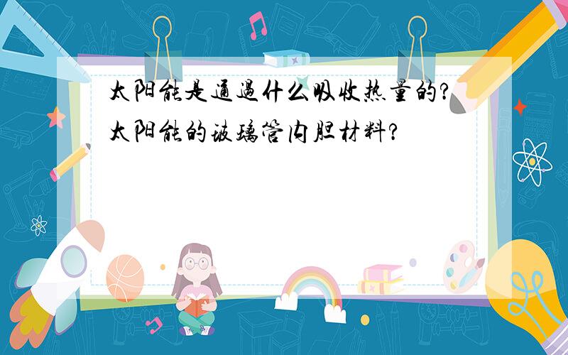 太阳能是通过什么吸收热量的?太阳能的玻璃管内胆材料?