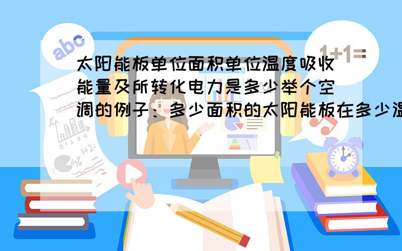 太阳能板单位面积单位温度吸收能量及所转化电力是多少举个空调的例子：多少面积的太阳能板在多少温度下能供应一台空调正常运转?