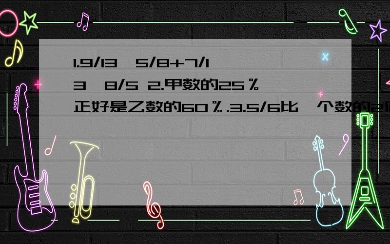 1.9/13×5/8+7/13÷8/5 2.甲数的25％正好是乙数的60％.3.5/6比一个数的2倍多1/3,这个数是多少?1.简便算法 2.不限、 3.用方程解.