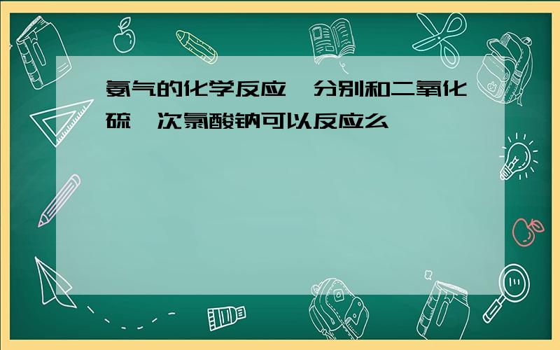 氨气的化学反应,分别和二氧化硫,次氯酸钠可以反应么