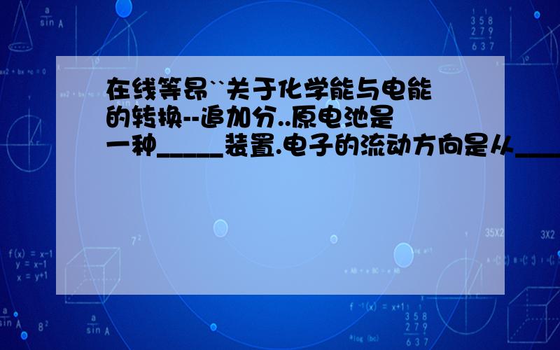 在线等昂``关于化学能与电能的转换--追加分..原电池是一种_____装置.电子的流动方向是从______极到______;电流方向是从_____极到______极.