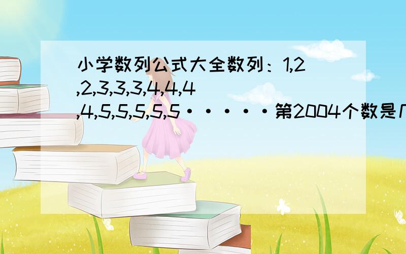 小学数列公式大全数列：1,2,2,3,3,3,4,4,4,4,5,5,5,5,5·····第2004个数是几?