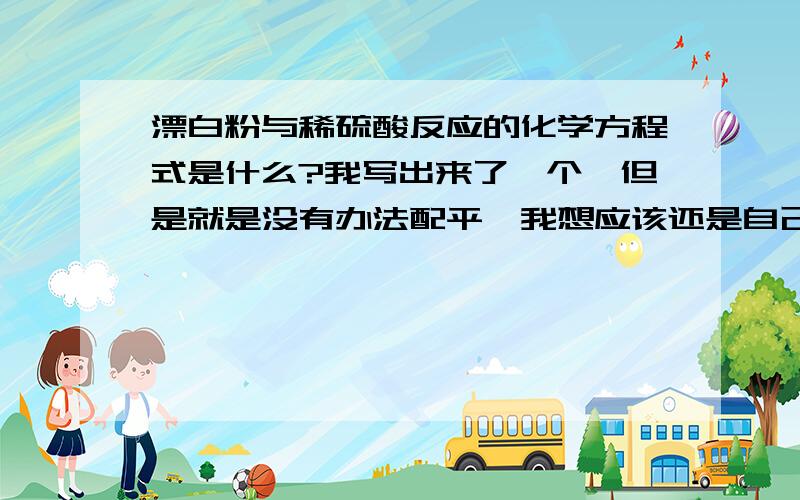 漂白粉与稀硫酸反应的化学方程式是什么?我写出来了一个,但是就是没有办法配平,我想应该还是自己些的有问题,不好意思，是过量的硫酸，并且一定要产生氯气的~