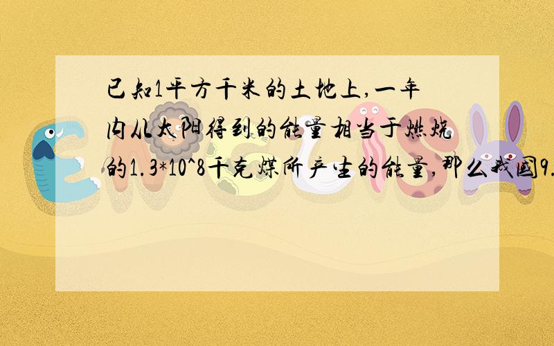 已知1平方千米的土地上,一年内从太阳得到的能量相当于燃烧的1.3*10^8千克煤所产生的能量,那么我国9.6*10已知1平方千米的土地上,一年内从太阳得到的能量相当于燃烧的1.33*10^8千克煤所产生的